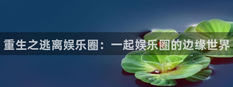 赢乐彩票体育网页版入口：重生之逃离娱乐圈：一起娱乐圈的边缘世界