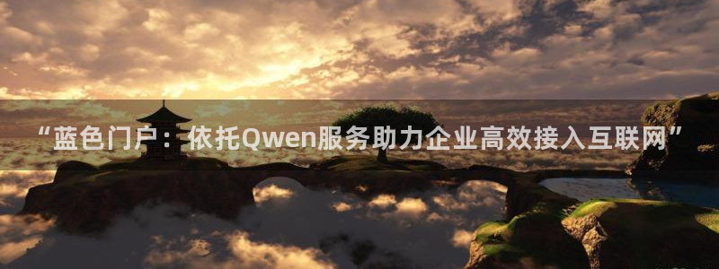 赢乐彩票3平台登录注册：“蓝色门户：依托Qwen服务助力企业高效接入互联网”