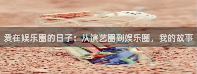 成都赢乐彩票电子有限公司：爱在娱乐圈的日子：从演艺圈到娱乐圈，我的故事