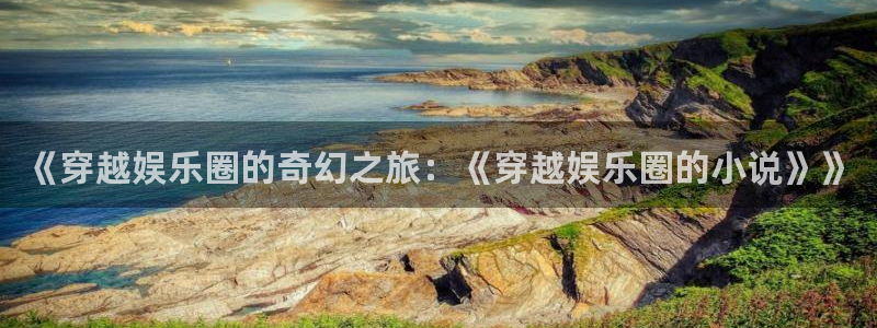 赢乐彩票3登录：《穿越娱乐圈的奇幻之旅：《穿越娱乐圈的小说》》