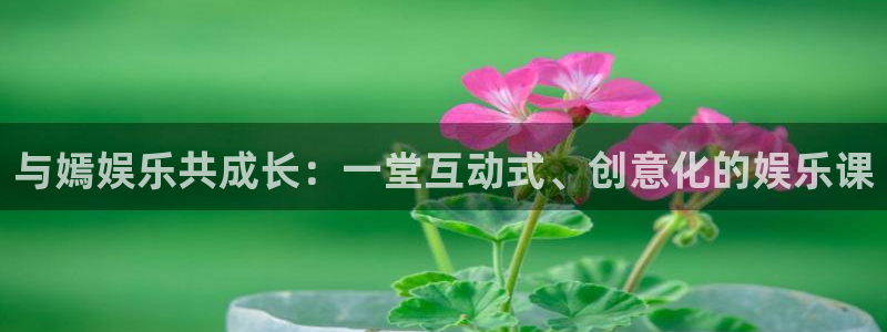 赢乐彩票3平台登录注册：与嫣娱乐共成长：一堂互动式、创意化的娱乐课