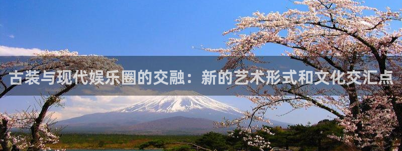 赢乐彩票f凯捷平台在线注册：古装与现代娱乐圈的交融：新的艺术形式和文化交汇点