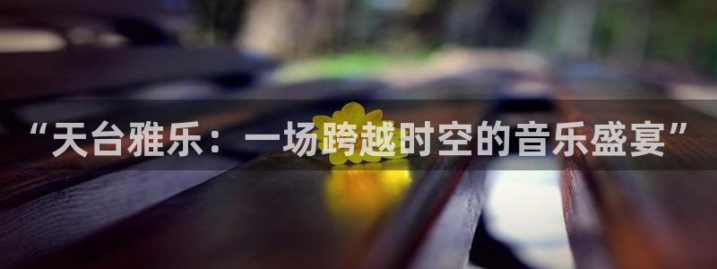 赢乐彩票体育官网登录：“天台雅乐：一场跨越时空的音乐盛宴”