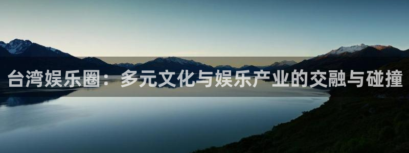 赢乐彩票体育1招商：台湾娱乐圈：多元文化与娱乐产业的交融与碰撞