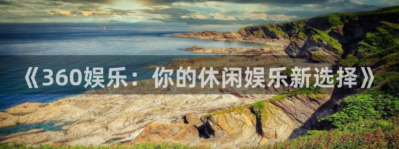 赢乐彩票集团官网：《360娱乐：你的休闲娱乐新选择》