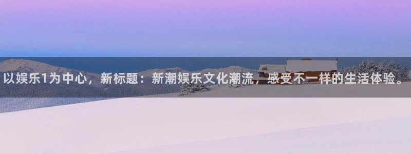 赢乐彩票主管：以娱乐1为中心，新标题：新潮娱乐文化潮流，感受不一样的生活体验。
