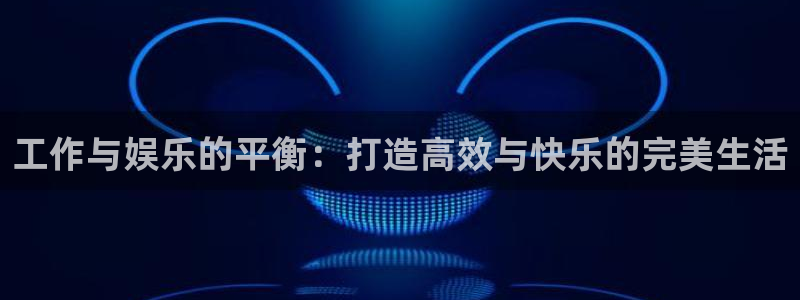 赢乐彩票招商：工作与娱乐的平衡：打造高效与快乐的完美生活