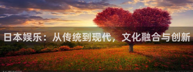 赢乐彩票体育凯捷平台注册：日本娱乐：从传统到现代，文化融合与创新