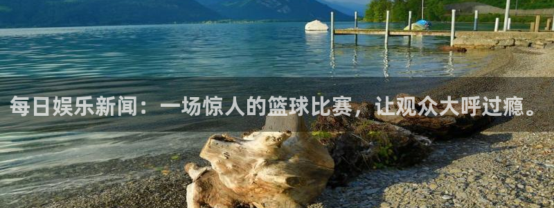 赢乐彩票平台开户链接：每日娱乐新闻：一场惊人的篮球比赛，让观众大呼过瘾。