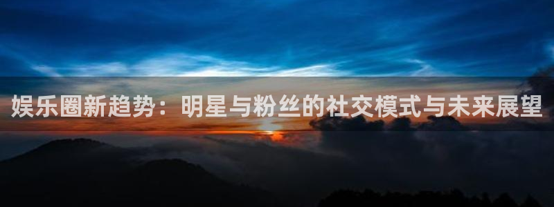 赢乐彩票体育在线注册：娱乐圈新趋势：明星与粉丝的社交模式与未来展望