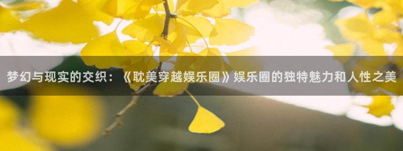 赢乐彩票f凯捷注册：梦幻与现实的交织：《耽美穿越娱乐圈》娱乐圈的独特魅力和人性之