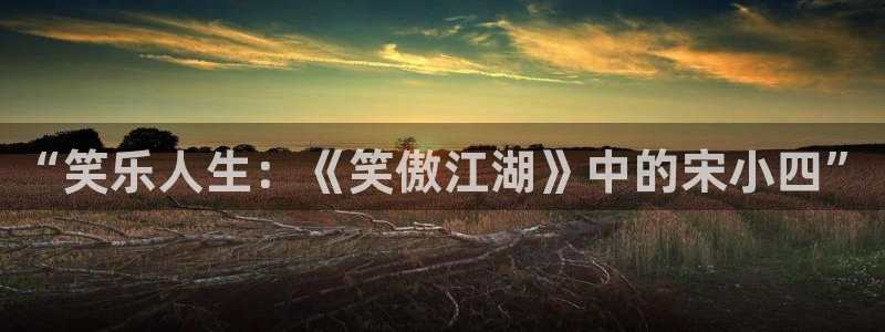 赢乐彩票平台官网：“笑乐人生：《笑傲江湖》中的宋小四”