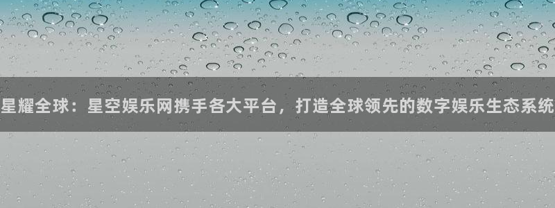 赢乐彩票平台开户：星耀全球：星空娱乐网携手各大平台，打造全球领先的数字娱乐生态系
