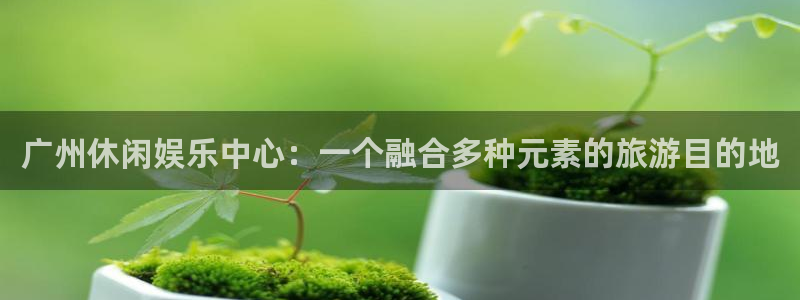 赢乐彩票官网注册：广州休闲娱乐中心：一个融合多种元素的旅游目的地