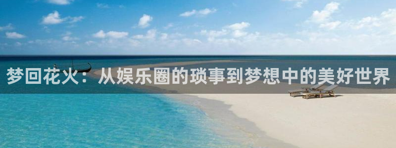 赢乐彩票官网入口：梦回花火：从娱乐圈的琐事到梦想中的美好世界