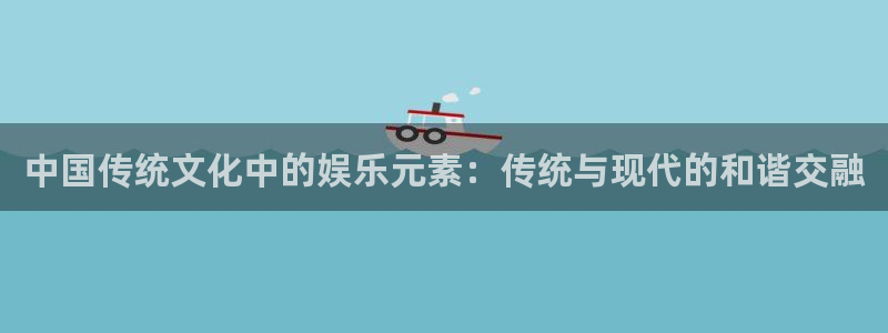 赢乐彩票体育平台注册：中国传统文化中的娱乐元素：传统与现代的和谐交融