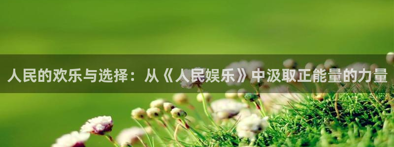 赢乐彩票2登录入口：人民的欢乐与选择：从《人民娱乐》中汲取正能量的力量